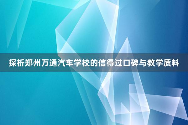 探析郑州万通汽车学校的信得过口碑与教学质料