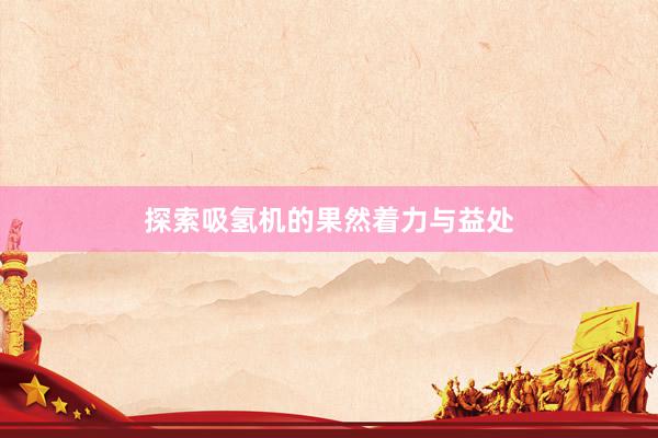 探索吸氢机的果然着力与益处