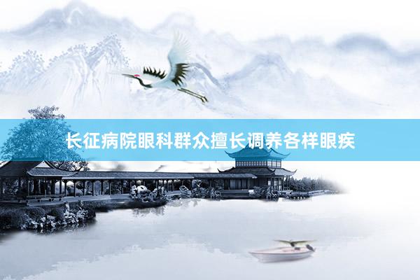 长征病院眼科群众擅长调养各样眼疾