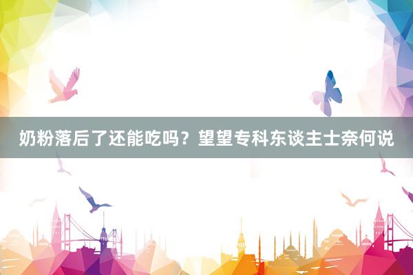 奶粉落后了还能吃吗？望望专科东谈主士奈何说