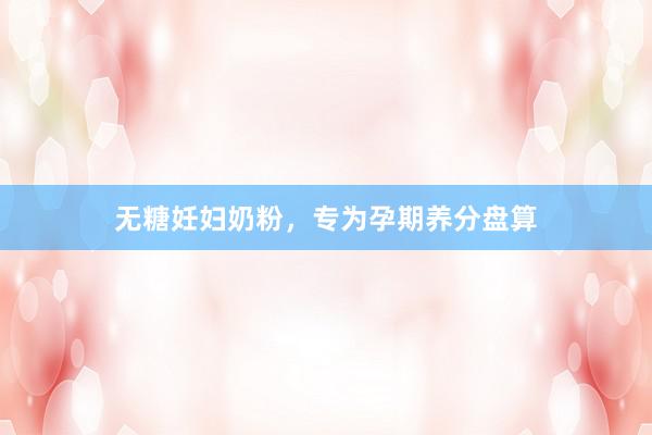 无糖妊妇奶粉，专为孕期养分盘算