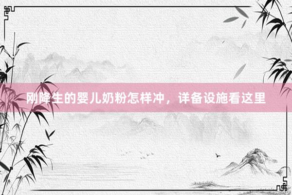 刚降生的婴儿奶粉怎样冲，详备设施看这里