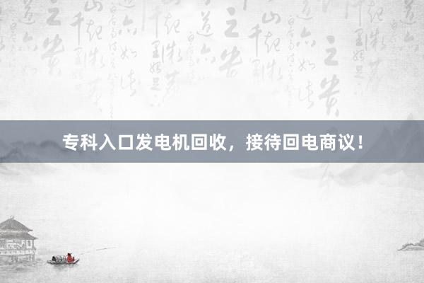 专科入口发电机回收，接待回电商议！