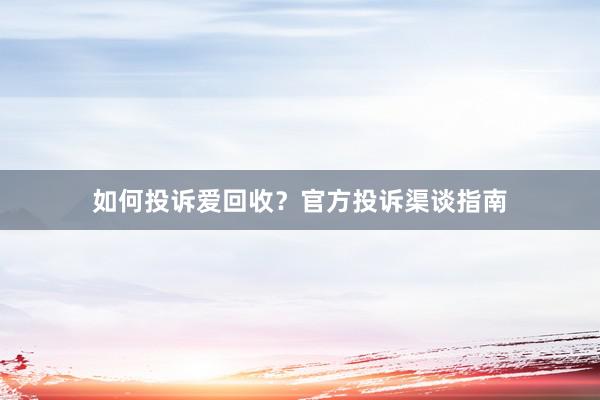 如何投诉爱回收？官方投诉渠谈指南
