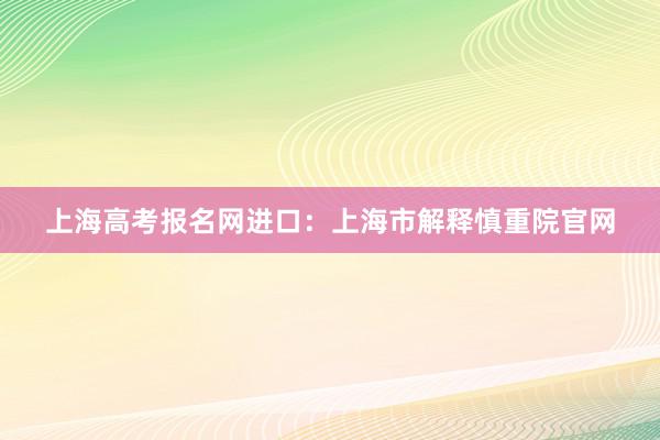 上海高考报名网进口：上海市解释慎重院官网