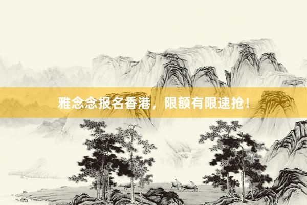雅念念报名香港，限额有限速抢！