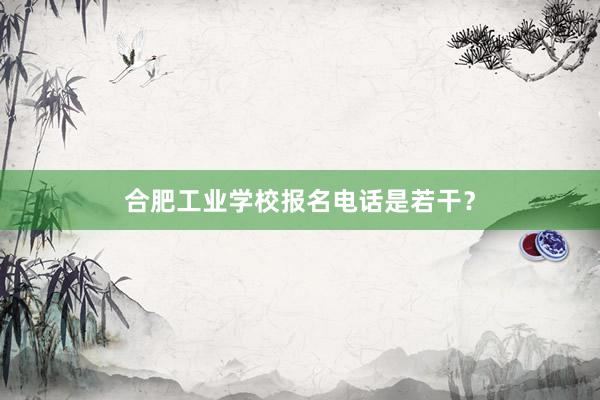 合肥工业学校报名电话是若干？
