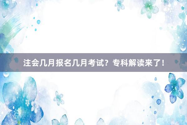 注会几月报名几月考试？专科解读来了！
