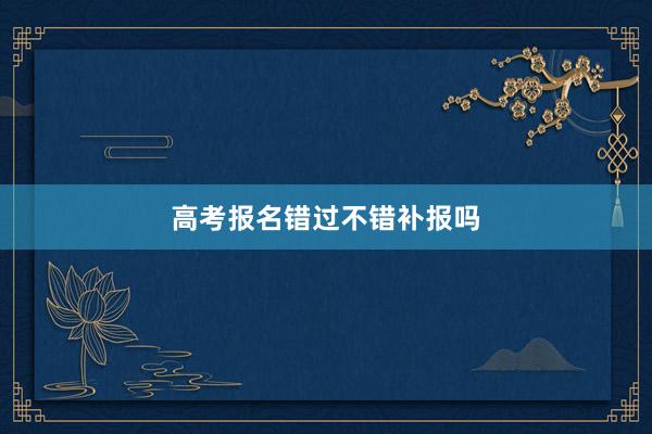 高考报名错过不错补报吗