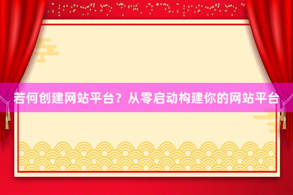 若何创建网站平台？从零启动构建你的网站平台
