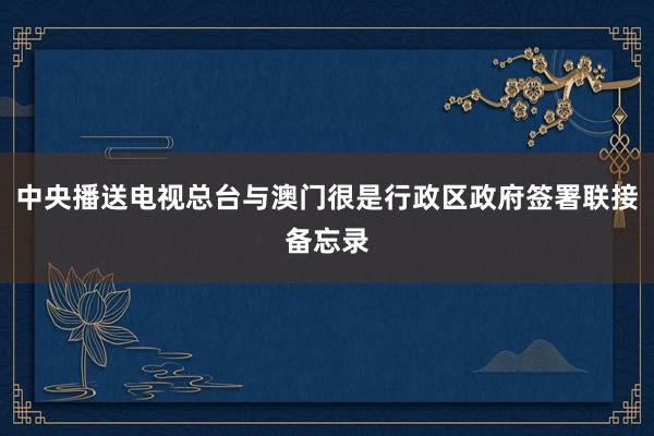 中央播送电视总台与澳门很是行政区政府签署联接备忘录