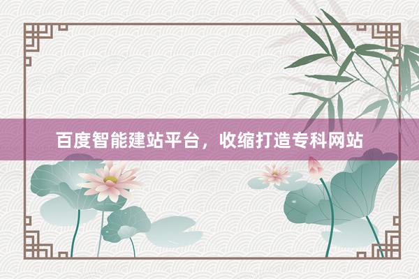 百度智能建站平台，收缩打造专科网站