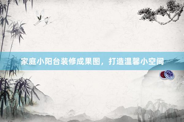 家庭小阳台装修成果图，打造温馨小空间