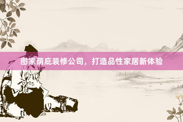 图家荫庇装修公司，打造品性家居新体验