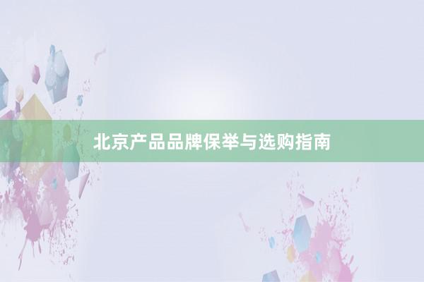 北京产品品牌保举与选购指南