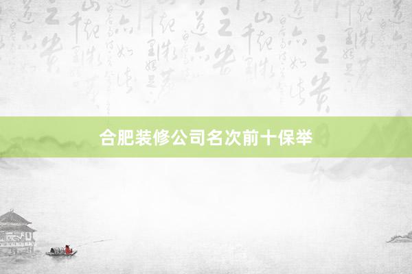 合肥装修公司名次前十保举