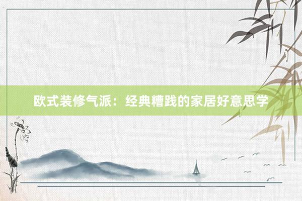 欧式装修气派：经典糟践的家居好意思学