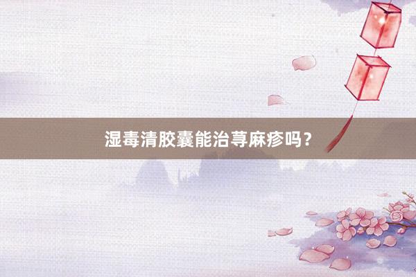 湿毒清胶囊能治荨麻疹吗？