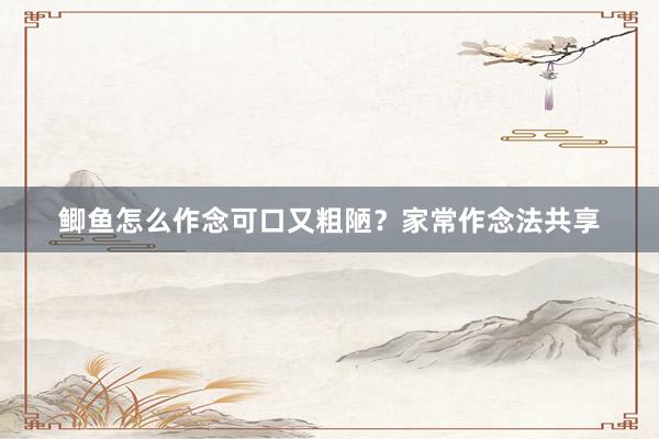 鲫鱼怎么作念可口又粗陋？家常作念法共享
