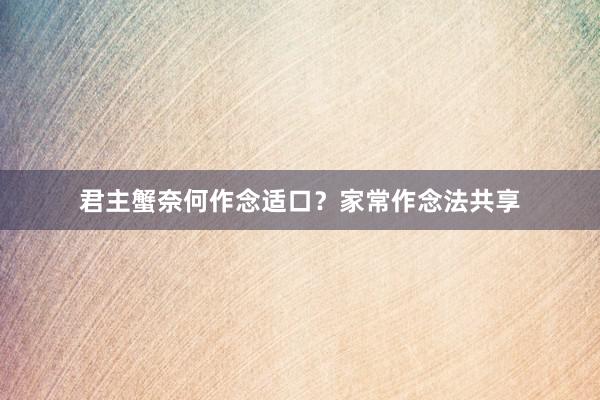 君主蟹奈何作念适口？家常作念法共享