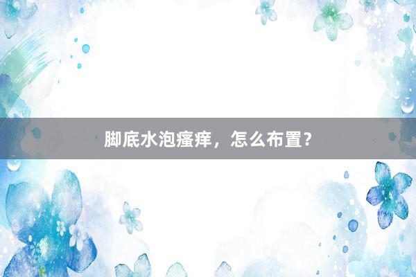 脚底水泡瘙痒，怎么布置？