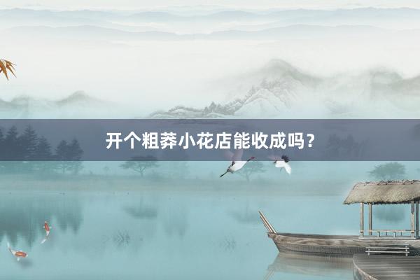 开个粗莽小花店能收成吗？